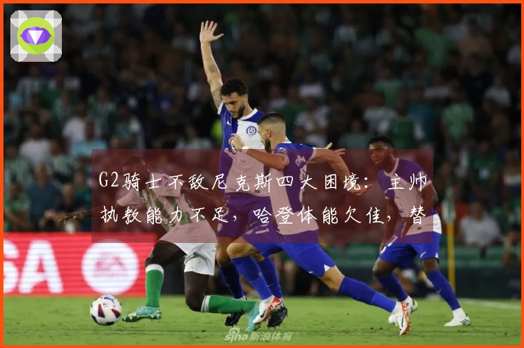 G2骑士不敌尼克斯四大困境：主帅执教能力不足，哈登体能欠佳，替补阵容乏力！