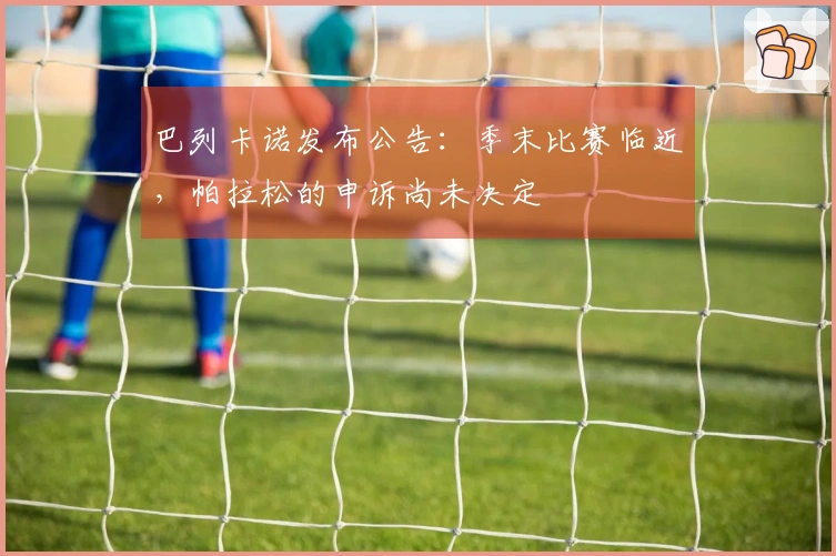 巴列卡诺发布公告：季末比赛临近，帕拉松的申诉尚未决定