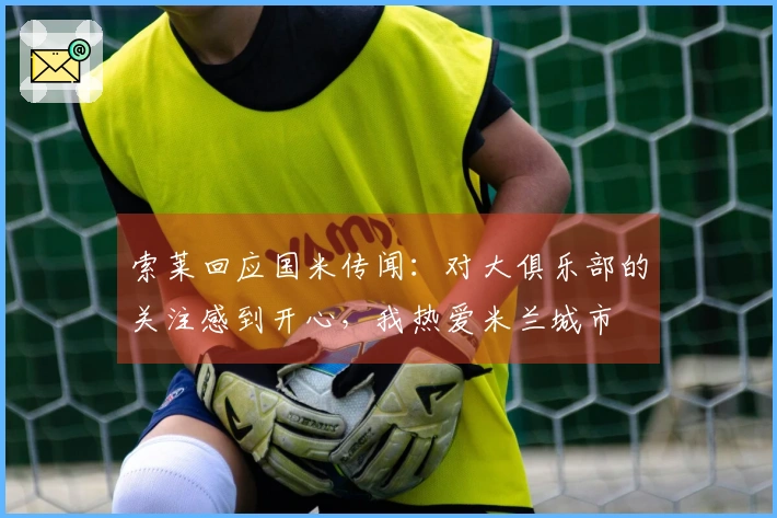 索莱回应国米传闻:对大俱乐部的关注感到开心,我热爱米兰城市