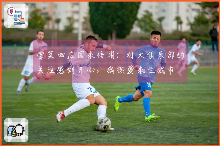 索莱回应国米传闻：对大俱乐部的关注感到开心，我热爱米兰城市